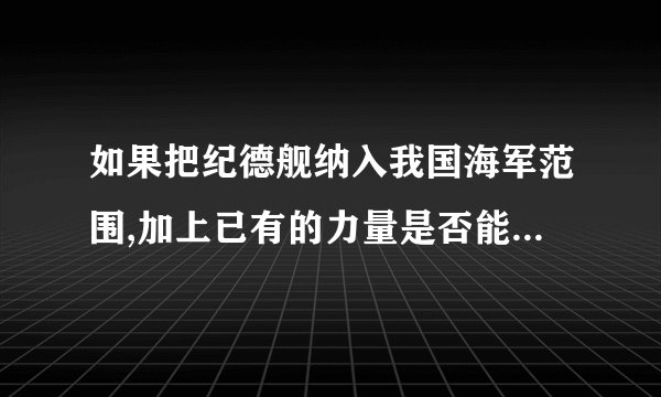 如果把纪德舰纳入我国海军范围,加上已有的力量是否能对抗日本的九十舰队?