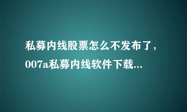 私募内线股票怎么不发布了，007a私募内线软件下载地址是多少？哪里可以看股票呢？