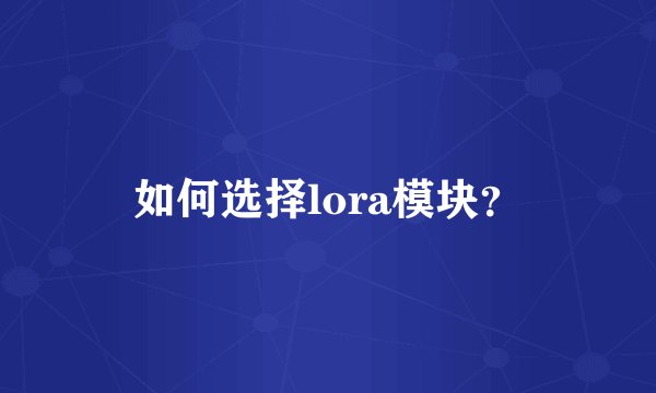 如何选择lora模块？