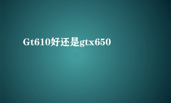 Gt610好还是gtx650