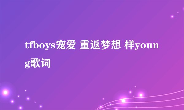 tfboys宠爱 重返梦想 样young歌词