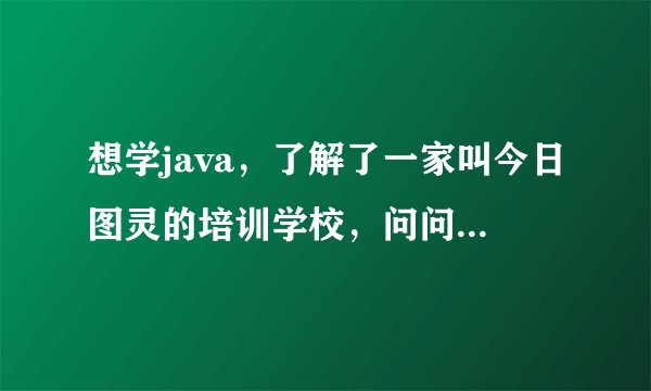 想学java，了解了一家叫今日图灵的培训学校，问问大家怎么样！就业什么的