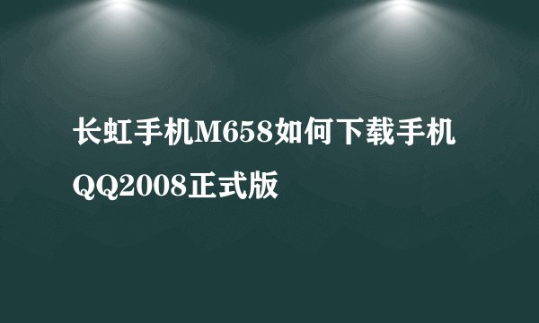 长虹手机M658如何下载手机QQ2008正式版