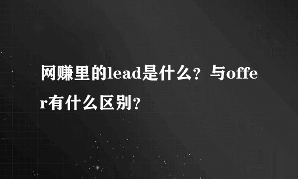 网赚里的lead是什么？与offer有什么区别？