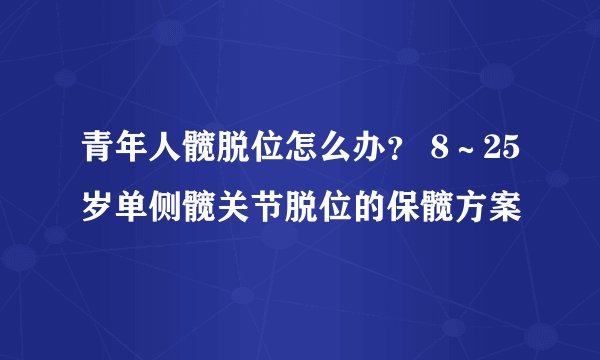 青年人髋脱位怎么办？ 8～25岁单侧髋关节脱位的保髋方案