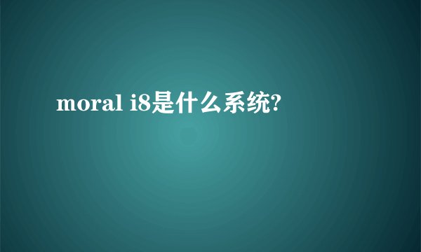 moral i8是什么系统?