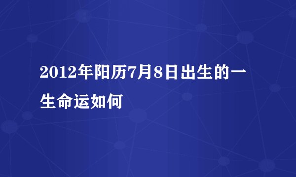 2012年阳历7月8日出生的一生命运如何