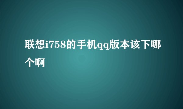 联想i758的手机qq版本该下哪个啊