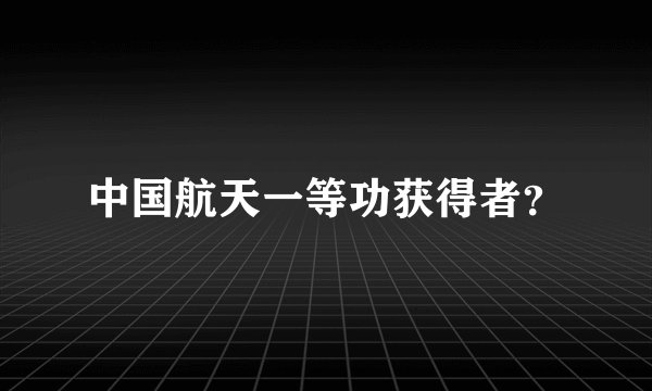 中国航天一等功获得者？