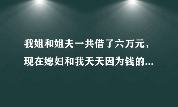 我姐和姐夫一共借了六万元，现在媳妇和我天天因为钱的事闹矛盾，怎么办？