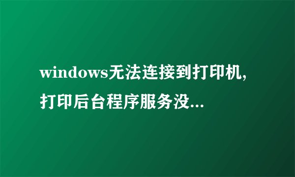 windows无法连接到打印机,打印后台程序服务没有运行是为什么呢