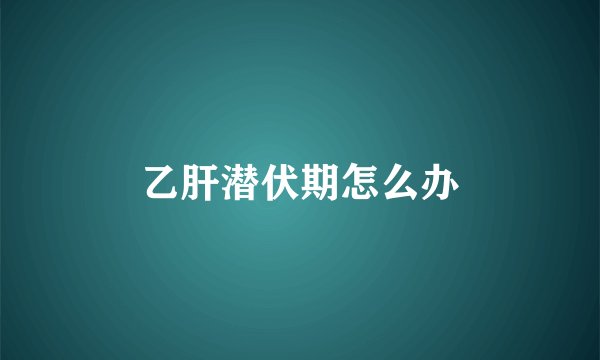 乙肝潜伏期怎么办