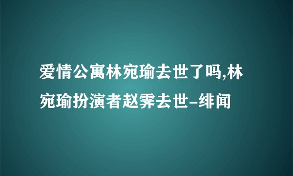 爱情公寓林宛瑜去世了吗,林宛瑜扮演者赵霁去世-绯闻