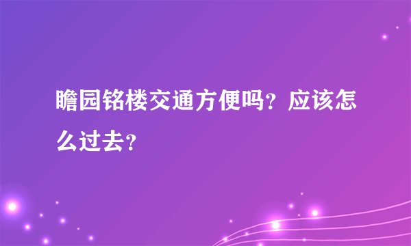 瞻园铭楼交通方便吗？应该怎么过去？