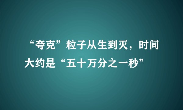 “夸克”粒子从生到灭，时间大约是“五十万分之一秒”