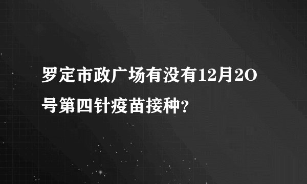 罗定市政广场有没有12月2O号第四针疫苗接种？