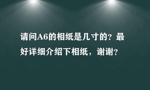 请问A6的相纸是几寸的？最好详细介绍下相纸，谢谢？