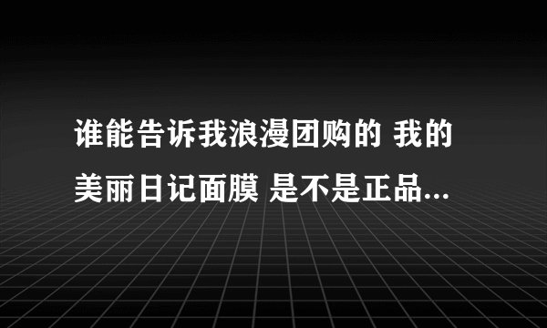 谁能告诉我浪漫团购的 我的美丽日记面膜 是不是正品，谢谢大家了。