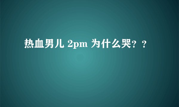 热血男儿 2pm 为什么哭？？
