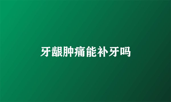 牙龈肿痛能补牙吗
