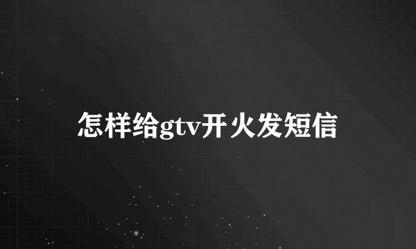 怎样给gtv开火发短信