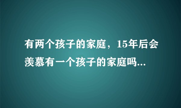 有两个孩子的家庭，15年后会羡慕有一个孩子的家庭吗？答案很意外