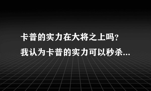 卡普的实力在大将之上吗？ 我认为卡普的实力可以秒杀一个大将.看漫画的人应该都明白！