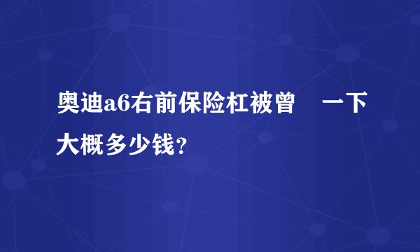 奥迪a6右前保险杠被曾俢一下大概多少钱？