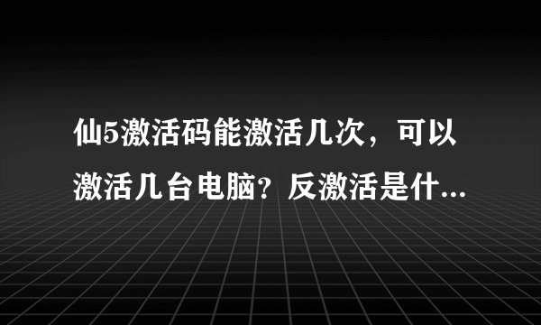 仙5激活码能激活几次，可以激活几台电脑？反激活是什么？有什么作用吗？