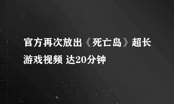 官方再次放出《死亡岛》超长游戏视频 达20分钟