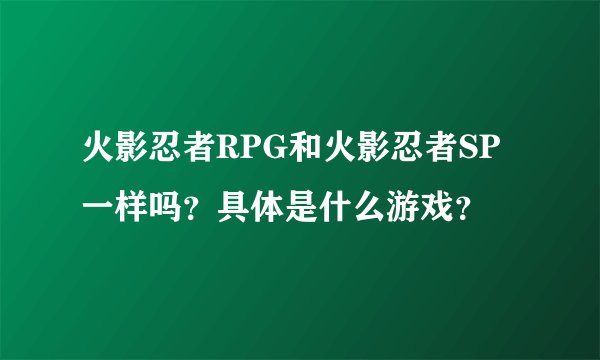 火影忍者RPG和火影忍者SP一样吗？具体是什么游戏？