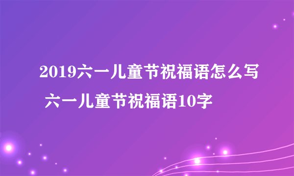2019六一儿童节祝福语怎么写 六一儿童节祝福语10字