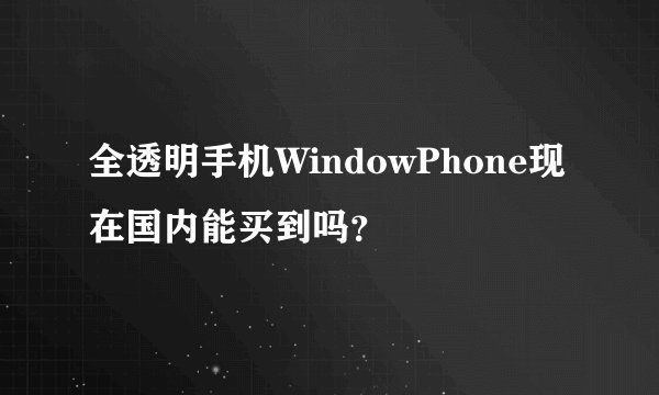 全透明手机WindowPhone现在国内能买到吗？