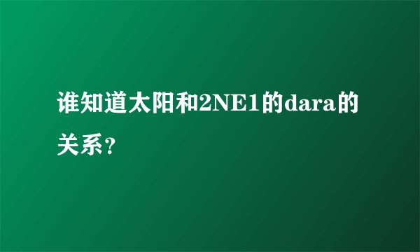 谁知道太阳和2NE1的dara的关系？