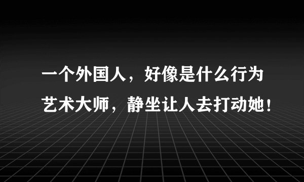 一个外国人，好像是什么行为艺术大师，静坐让人去打动她！