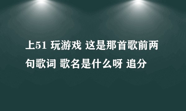 上51 玩游戏 这是那首歌前两句歌词 歌名是什么呀 追分