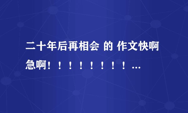 二十年后再相会 的 作文快啊 急啊！！！！！！！！（400字左右的）