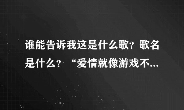 谁能告诉我这是什么歌？歌名是什么？“爱情就像游戏不是谁都可以玩得起......甜言蜜语的话谁说都是美丽”