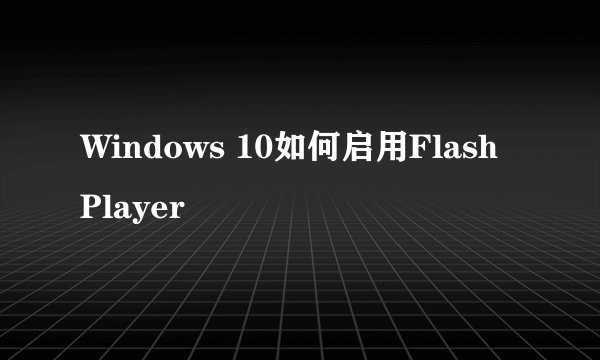 Windows 10如何启用Flash Player