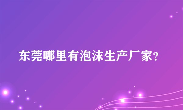 东莞哪里有泡沫生产厂家？