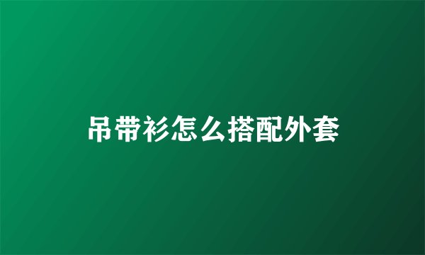 吊带衫怎么搭配外套