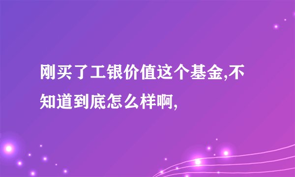 刚买了工银价值这个基金,不知道到底怎么样啊,