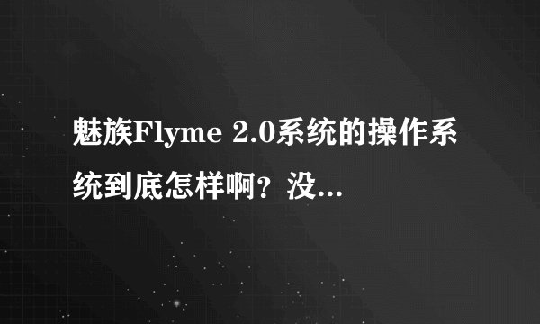 魅族Flyme 2.0系统的操作系统到底怎样啊？没用过魅族手机，有用过没有啊？