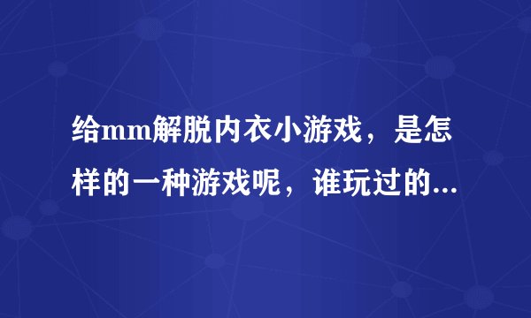 给mm解脱内衣小游戏，是怎样的一种游戏呢，谁玩过的给个链接吧~