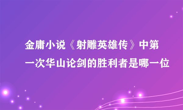 金庸小说《射雕英雄传》中第一次华山论剑的胜利者是哪一位