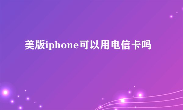 美版iphone可以用电信卡吗