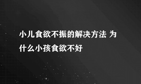 小儿食欲不振的解决方法 为什么小孩食欲不好