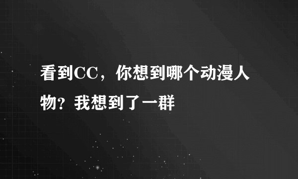 看到CC，你想到哪个动漫人物？我想到了一群