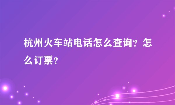 杭州火车站电话怎么查询？怎么订票？