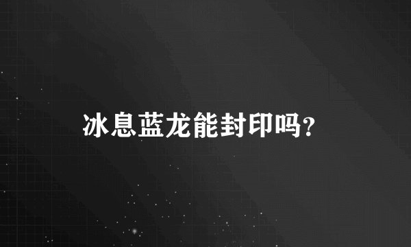 冰息蓝龙能封印吗？